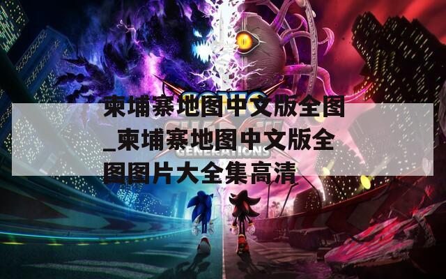 柬埔寨地图中文版全图_柬埔寨地图中文版全图图片大全集高清