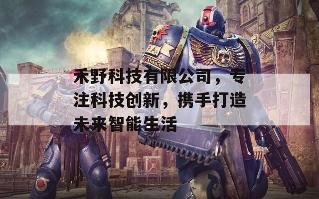 禾野科技有限公司，专注科技创新，携手打造未来智能生活
