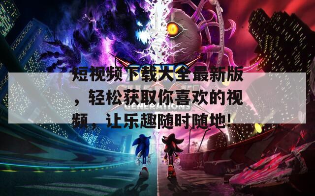 短视频下载大全最新版，轻松获取你喜欢的视频，让乐趣随时随地!