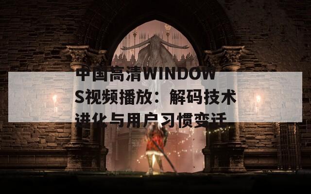 中国高清WINDOWS视频播放：解码技术进化与用户习惯变迁