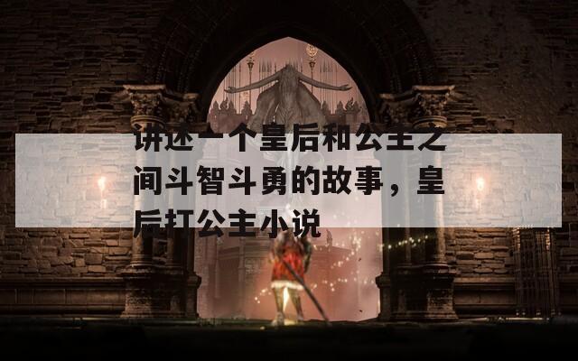 讲述一个皇后和公主之间斗智斗勇的故事，皇后打公主小说