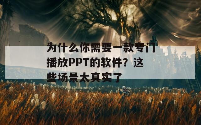 为什么你需要一款专门播放PPT的软件？这些场景太真实了