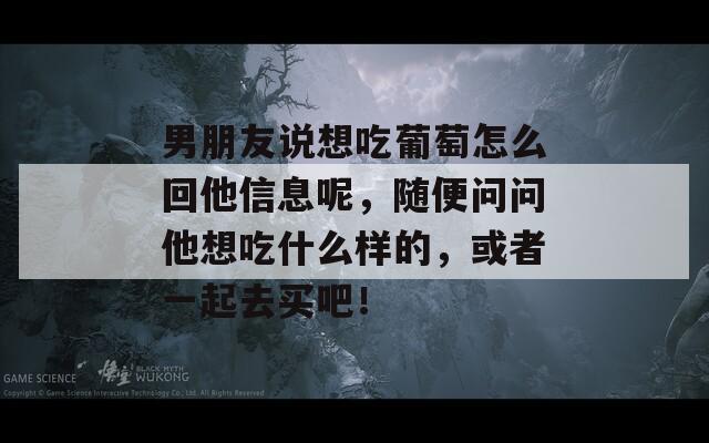 男朋友说想吃葡萄怎么回他信息呢，随便问问他想吃什么样的，或者一起去买吧！