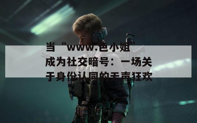 当“www.色小姐”成为社交暗号：一场关于身份认同的无声狂欢