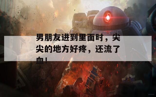 男朋友进到里面时，尖尖的地方好疼，还流了血！