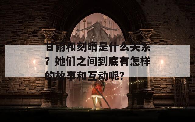 甘雨和刻晴是什么关系？她们之间到底有怎样的故事和互动呢？