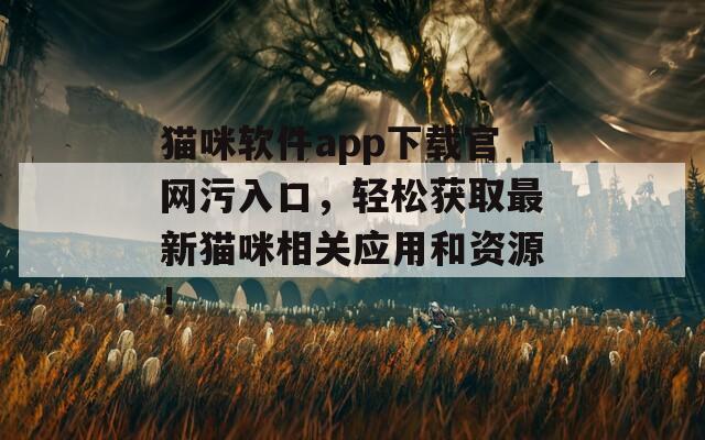 猫咪软件app下载官网污入口，轻松获取最新猫咪相关应用和资源！