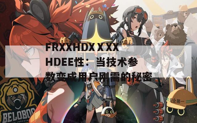 FRXXHDXⅩXXHDEE性：当技术参数变成用户刚需的秘密