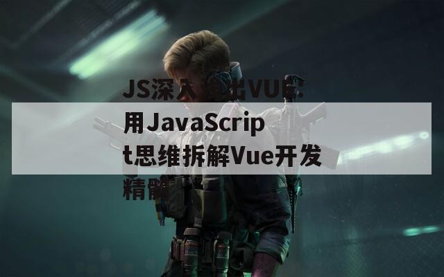 JS深入浅出VUE：用JavaScript思维拆解Vue开发精髓