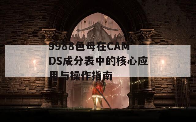 9988色母在CAMDS成分表中的核心应用与操作指南