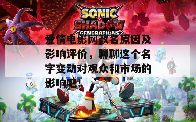 爱情电影网改名原因及影响评价，聊聊这个名字变动对观众和市场的影响吧！