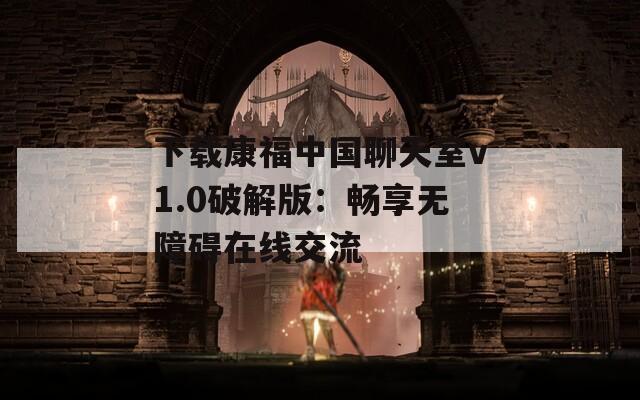 下载康福中国聊天室v1.0破解版：畅享无障碍在线交流