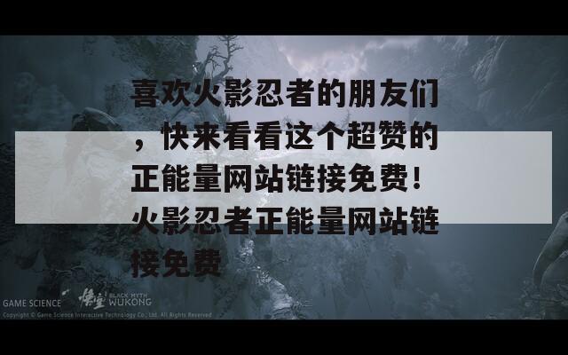 喜欢火影忍者的朋友们，快来看看这个超赞的正能量网站链接免费！火影忍者正能量网站链接免费