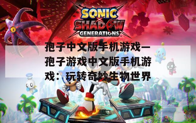 孢子中文版手机游戏—孢子游戏中文版手机游戏：玩转奇妙生物世界