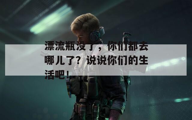漂流瓶没了，你们都去哪儿了？说说你们的生活吧！