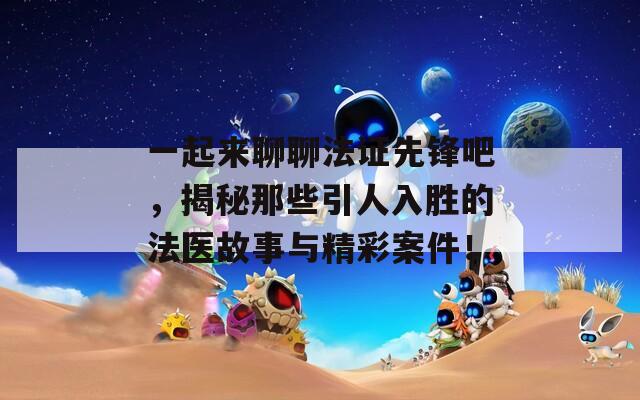 一起来聊聊法证先锋吧，揭秘那些引人入胜的法医故事与精彩案件！