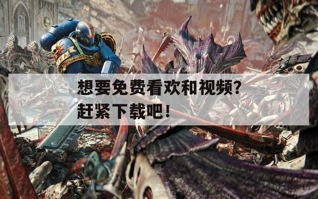 想要免费看欢和视频？赶紧下载吧！