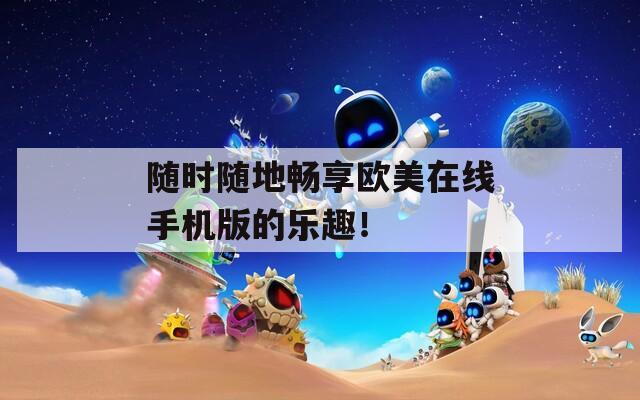 随时随地畅享欧美在线手机版的乐趣！