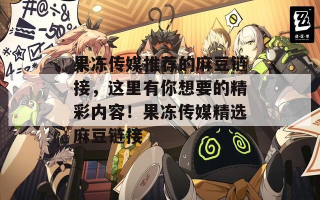果冻传媒推荐的麻豆链接，这里有你想要的精彩内容！果冻传媒精选麻豆链接