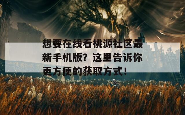 想要在线看桃源社区最新手机版？这里告诉你更方便的获取方式！