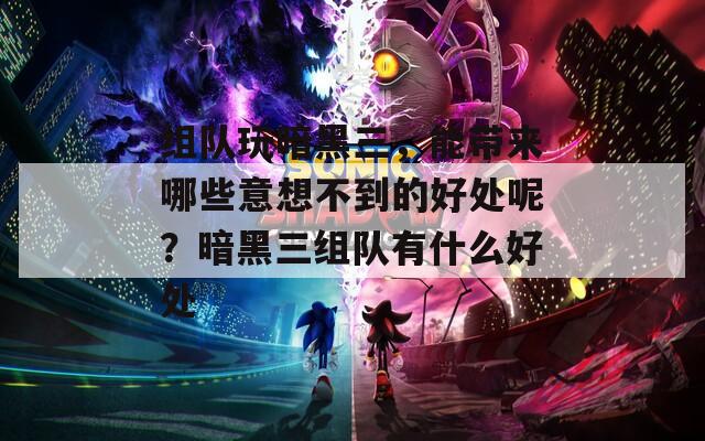 组队玩暗黑三，能带来哪些意想不到的好处呢？暗黑三组队有什么好处