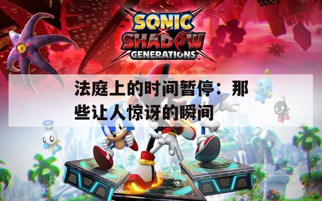 法庭上的时间暂停：那些让人惊讶的瞬间