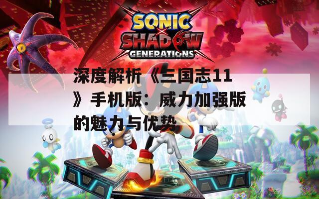 深度解析《三国志11》手机版：威力加强版的魅力与优势