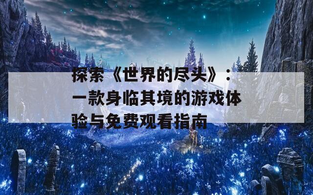 探索《世界的尽头》：一款身临其境的游戏体验与免费观看指南