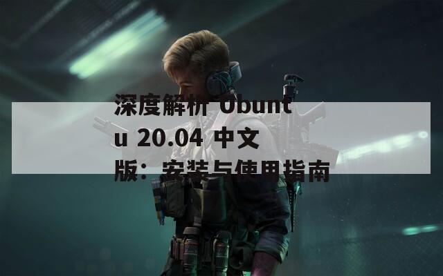 深度解析 Ubuntu 20.04 中文版：安装与使用指南