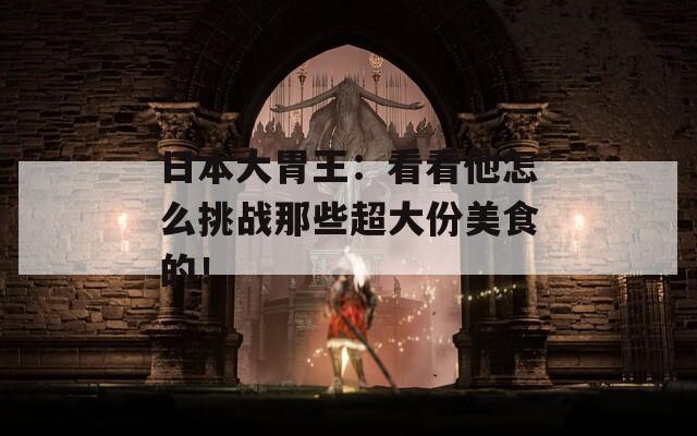 日本大胃王：看看他怎么挑战那些超大份美食的！