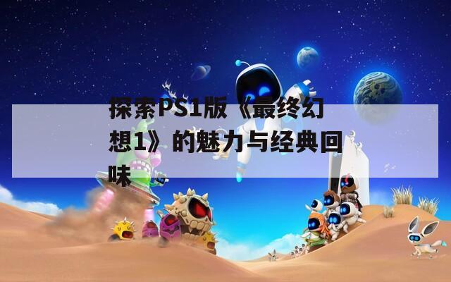探索PS1版《最终幻想1》的魅力与经典回味
