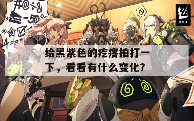 给黑紫色的疙瘩拍打一下，看看有什么变化？