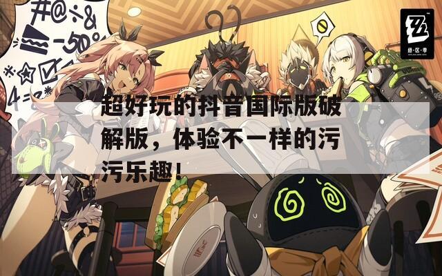 超好玩的抖音国际版破解版，体验不一样的污污乐趣！