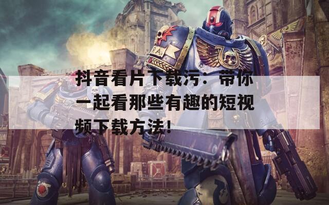 抖音看片下载污：带你一起看那些有趣的短视频下载方法！