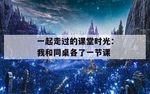 一起走过的课堂时光：我和同桌各了一节课
