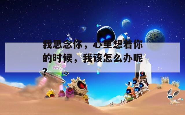 我思念你，心里想着你的时候，我该怎么办呢？
