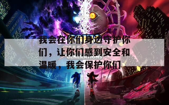 我会在你们身边守护你们，让你们感到安全和温暖，我会保护你们