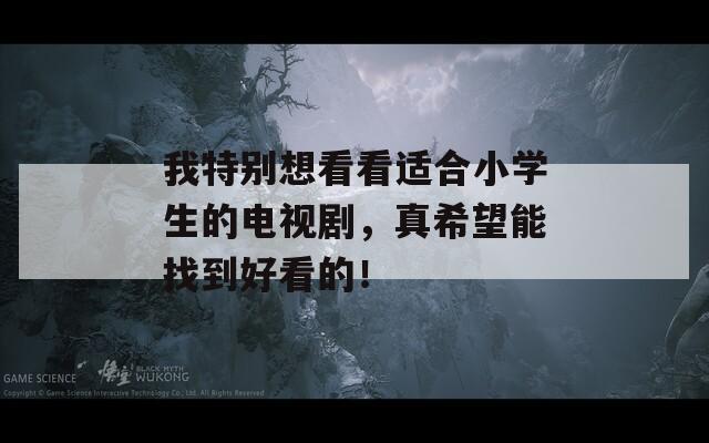 我特别想看看适合小学生的电视剧，真希望能找到好看的！