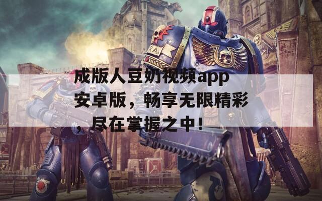 成版人豆奶视频app安卓版，畅享无限精彩，尽在掌握之中！