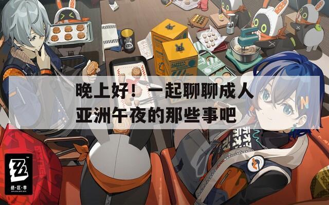 晚上好！一起聊聊成人亚洲午夜的那些事吧