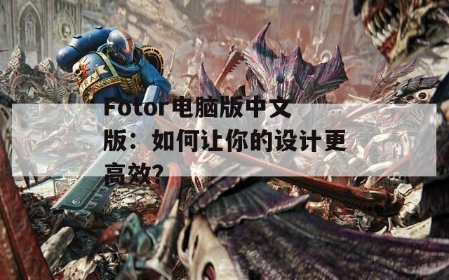 Fotor电脑版中文版：如何让你的设计更高效？