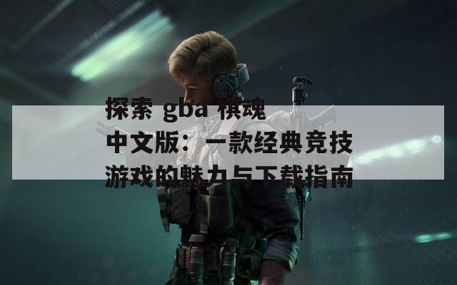 探索 gba 棋魂 中文版：一款经典竞技游戏的魅力与下载指南