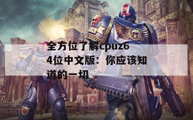 全方位了解cpuz64位中文版：你应该知道的一切