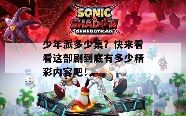 少年派多少集？快来看看这部剧到底有多少精彩内容吧！