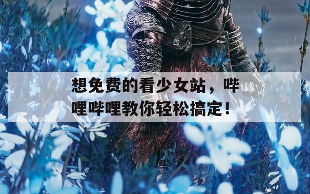 想免费的看少女站，哔哩哔哩教你轻松搞定！