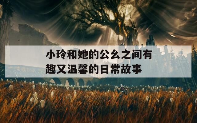 小玲和她的公幺之间有趣又温馨的日常故事