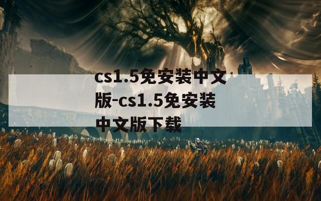 cs1.5免安装中文版-cs1.5免安装中文版下载