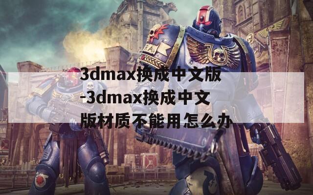3dmax换成中文版-3dmax换成中文版材质不能用怎么办