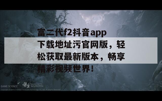 富二代f2抖音app下载地址污官网版，轻松获取最新版本，畅享精彩视频世界！