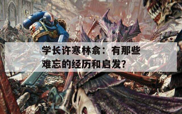 学长许寒林翕：有那些难忘的经历和启发？
